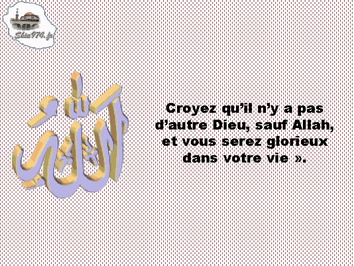 Croyez qu’il n’y a pas d’autre Dieu, sauf Allah, et vous serez glorieux dans