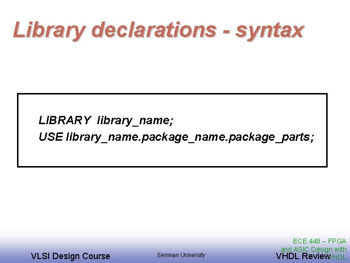 Library declarations - syntax LIBRARY library_name; USE library_name. package_parts; VLSI Design Course Semnan University