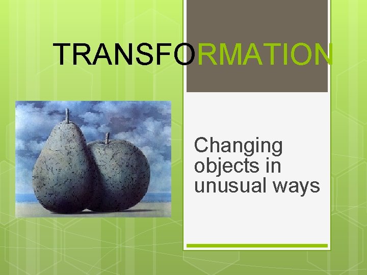 TRANSFORMATION Changing objects in unusual ways 