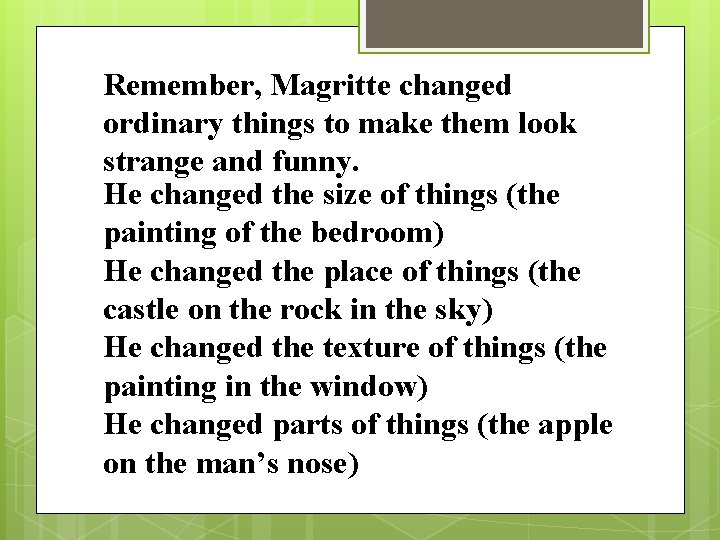 Remember, Magritte changed ordinary things to make them look strange and funny. He changed