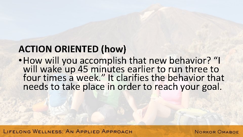 ACTION ORIENTED (how) • How will you accomplish that new behavior? “I will wake