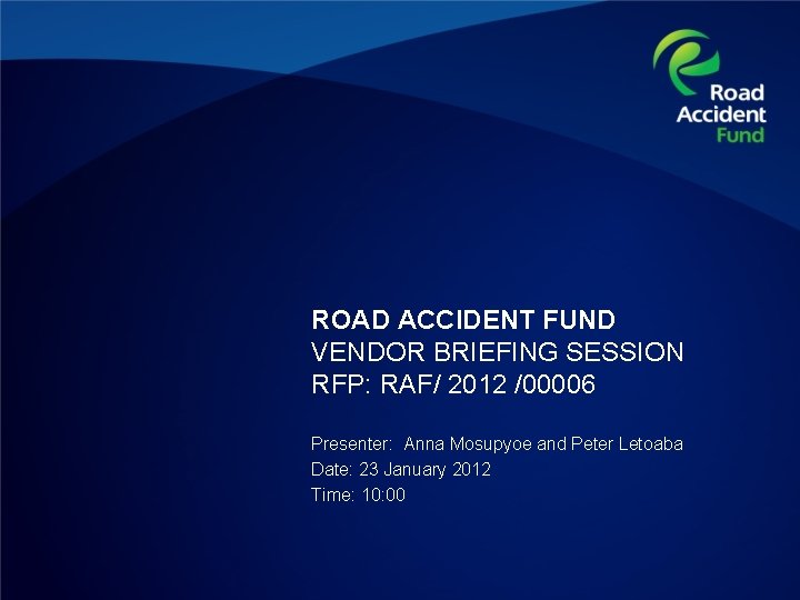 ROAD ACCIDENT FUND VENDOR BRIEFING SESSION RFP: RAF/ 2012 /00006 Presenter: Anna Mosupyoe and