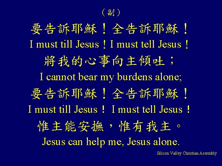 （副） 要告訴耶穌！全告訴耶穌！ I must till Jesus！I must tell Jesus！ 將我的心事向主傾吐； I cannot bear my