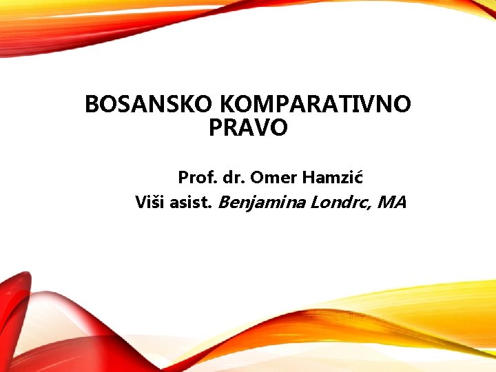 BOSANSKO KOMPARATIVNO PRAVO Prof. dr. Omer Hamzić Viši asist. Benjamina Londrc, MA 