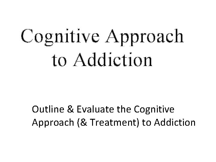 Cognitive Approach to Addiction Outline & Evaluate the Cognitive Approach (& Treatment) to Addiction