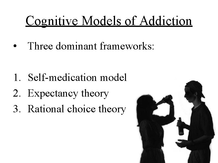 Cognitive Models of Addiction • Three dominant frameworks: 1. Self-medication model 2. Expectancy theory