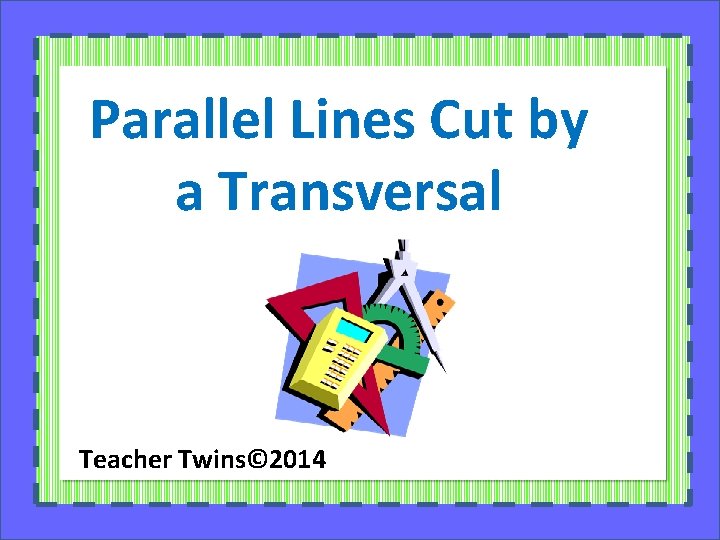 Parallel Lines Cut by a Transversal Teacher Twins© 2014 