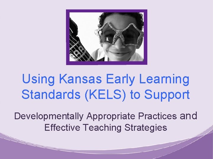 Using Kansas Early Learning Standards (KELS) to Support Developmentally Appropriate Practices and Effective Teaching