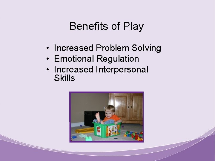 Benefits of Play • Increased Problem Solving • Emotional Regulation • Increased Interpersonal Skills