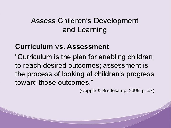 Assess Children’s Development and Learning Curriculum vs. Assessment “Curriculum is the plan for enabling