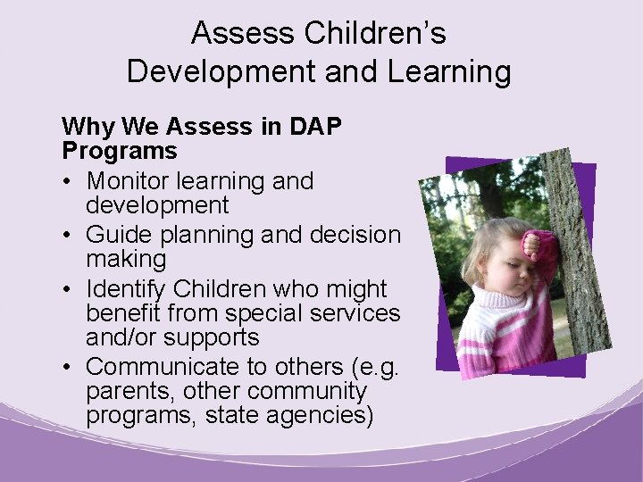 Assess Children’s Development and Learning Why We Assess in DAP Programs • Monitor learning