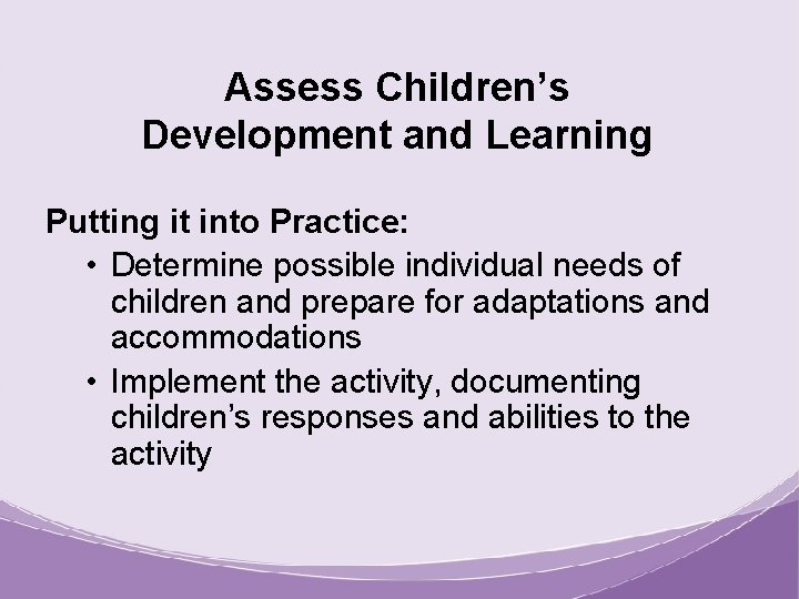 Assess Children’s Development and Learning Putting it into Practice: • Determine possible individual needs