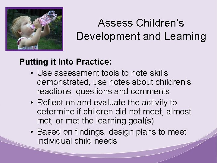 Assess Children’s Development and Learning Putting it Into Practice: • Use assessment tools to