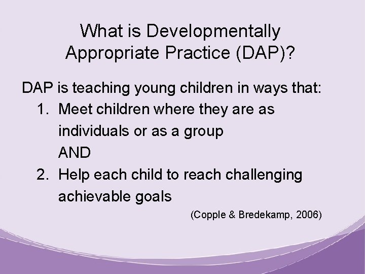 What is Developmentally Appropriate Practice (DAP)? DAP is teaching young children in ways that: