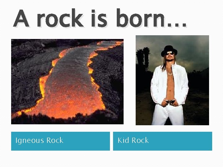 A rock is born… Igneous Rock Kid Rock 