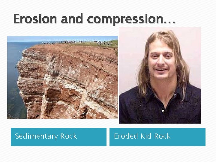 Erosion and compression… Sedimentary Rock Eroded Kid Rock 