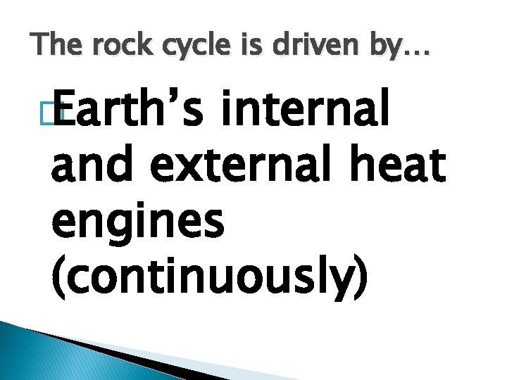 The rock cycle is driven by… � Earth’s internal and external heat engines (continuously)