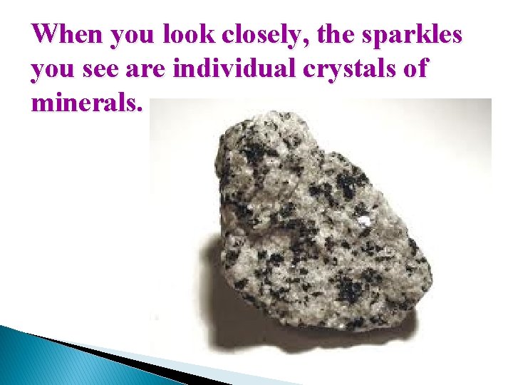 When you look closely, the sparkles you see are individual crystals of minerals. 