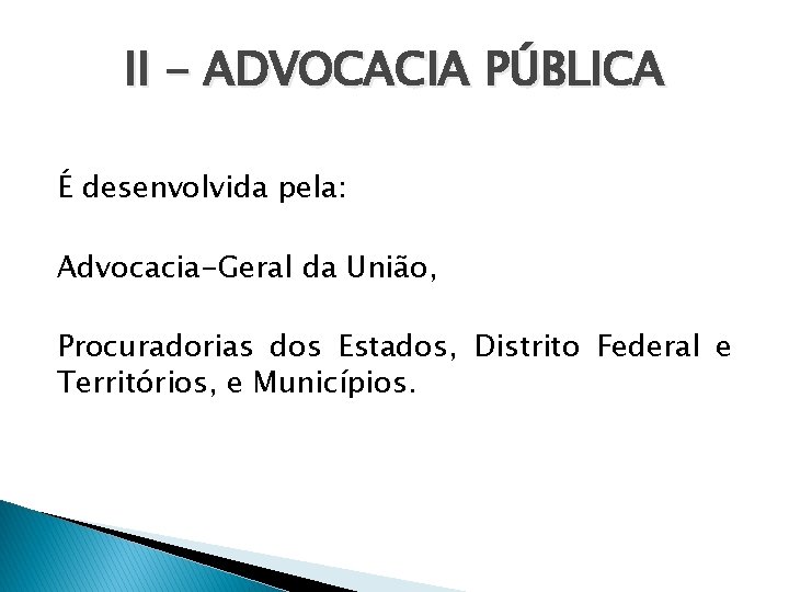 II - ADVOCACIA PÚBLICA É desenvolvida pela: Advocacia-Geral da União, Procuradorias dos Estados, Distrito