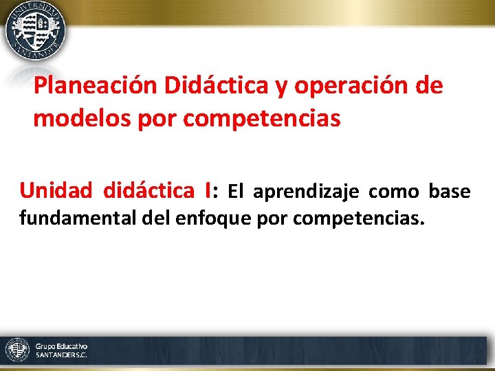 Planeación Didáctica y operación de modelos por competencias Unidad didáctica I: El aprendizaje como