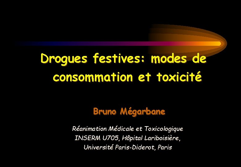 Drogues festives: modes de consommation et toxicité Bruno Mégarbane Réanimation Médicale et Toxicologique INSERM