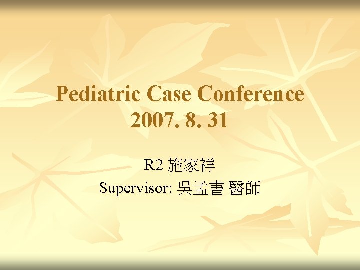 Pediatric Case Conference 2007. 8. 31 R 2 施家祥 Supervisor: 吳孟書 醫師 