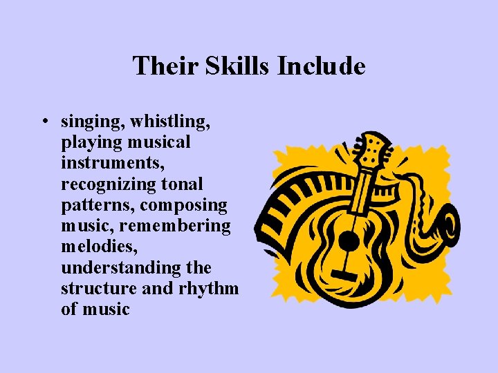 Their Skills Include • singing, whistling, playing musical instruments, recognizing tonal patterns, composing music,