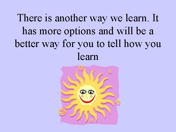 There is another way we learn. It has more options and will be a