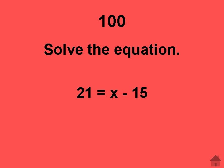 100 Solve the equation. 21 = x - 15 