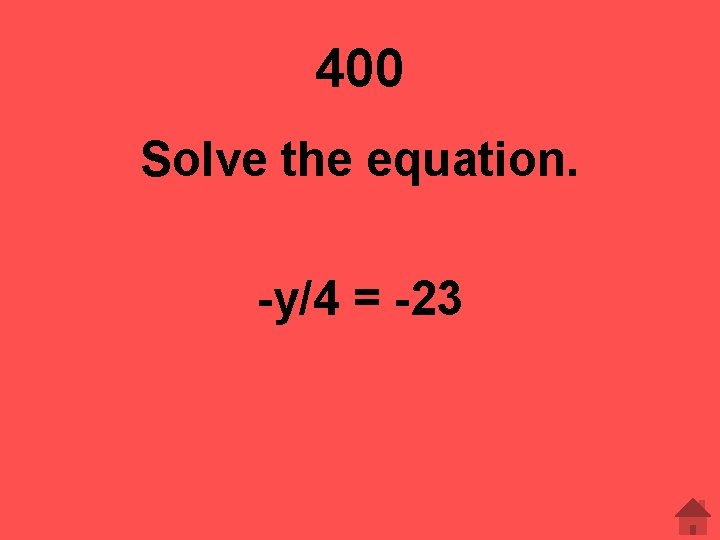 400 Solve the equation. -y/4 = -23 