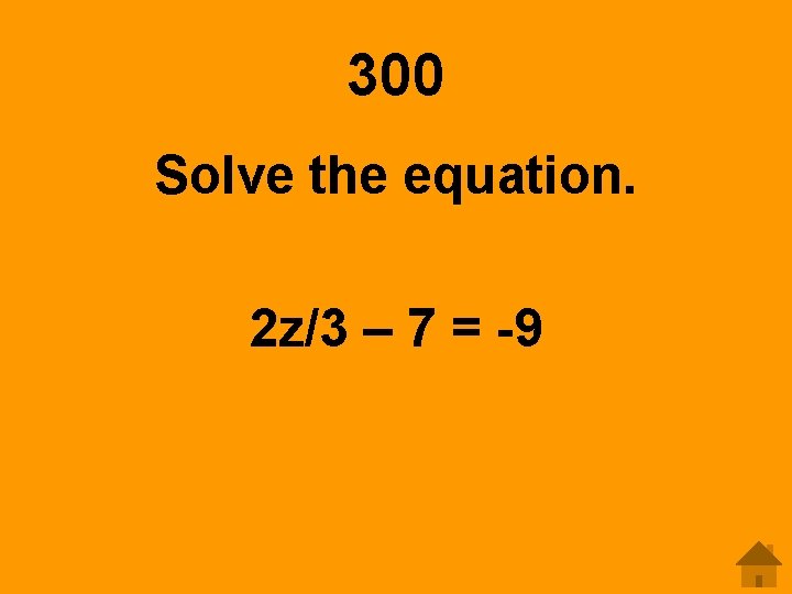 300 Solve the equation. 2 z/3 – 7 = -9 