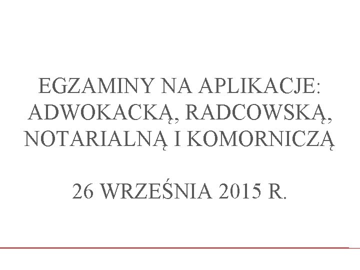 EGZAMINY NA APLIKACJE: ADWOKACKĄ, RADCOWSKĄ, NOTARIALNĄ I KOMORNICZĄ 26 WRZEŚNIA 2015 R. 