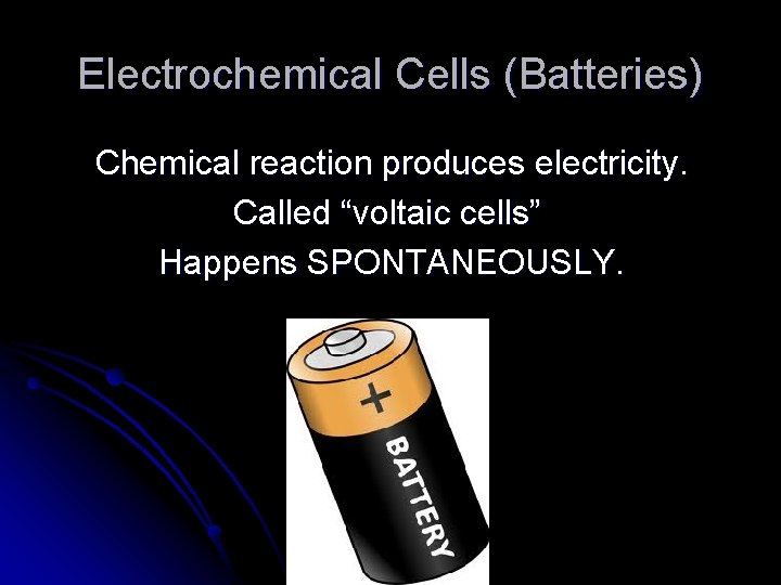 Electrochemical Cells (Batteries) Chemical reaction produces electricity. Called “voltaic cells” Happens SPONTANEOUSLY. 