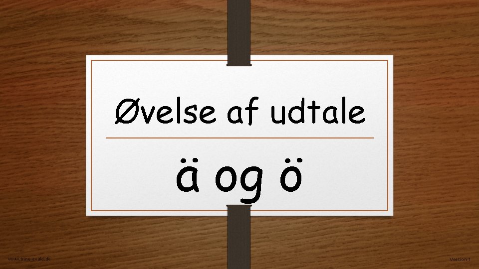 Øvelse af udtale ä og ö www. trine-evald. dk Version 1 Øvelse af udtale ä og ö www. trine-evald. dk Version 1