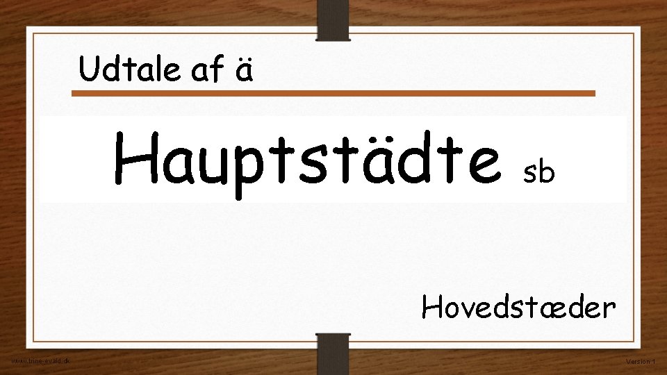 Udtale af ä Hauptstädte sb Hovedstæder www. trine-evald. dk Version 1 Udtale af ä Hauptstädte sb Hovedstæder www. trine-evald. dk Version 1