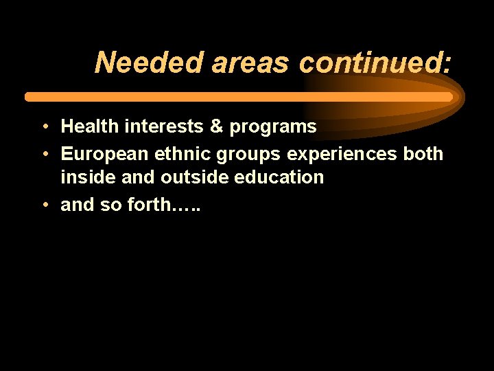 Needed areas continued: • Health interests & programs • European ethnic groups experiences both