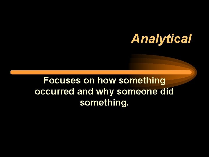 Analytical Focuses on how something occurred and why someone did something. 