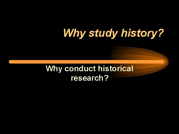 Why study history? Why conduct historical research? 
