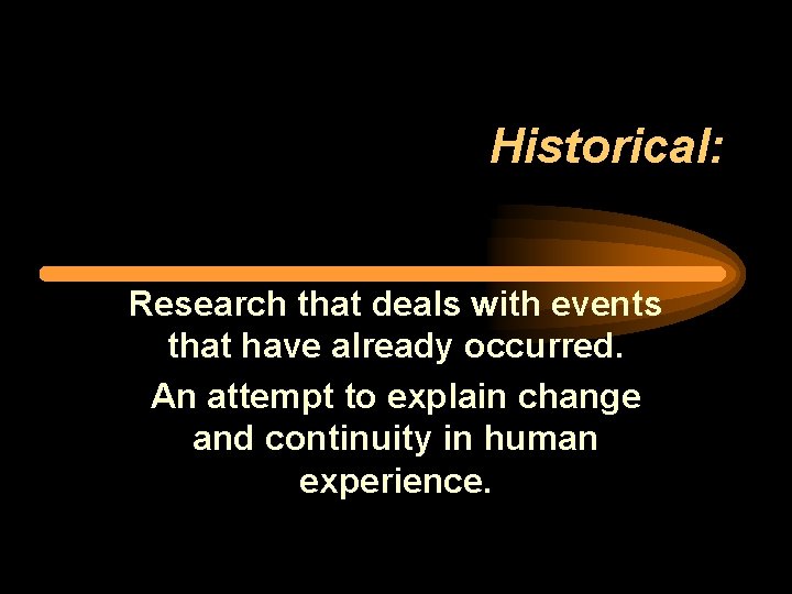 Historical: Research that deals with events that have already occurred. An attempt to explain