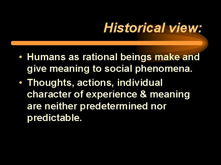 Historical view: • Humans as rational beings make and give meaning to social phenomena.