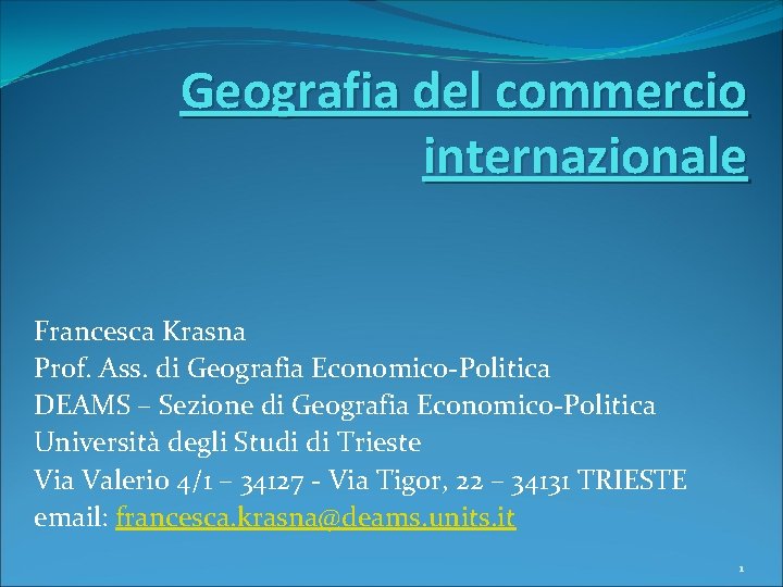 Geografia del commercio internazionale Francesca Krasna Prof. Ass. di Geografia Economico-Politica DEAMS – Sezione