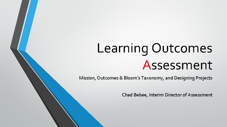 Learning Outcomes Assessment Mission, Outcomes & Bloom’s Taxonomy, and Designing Projects Chad Bebee, Interim