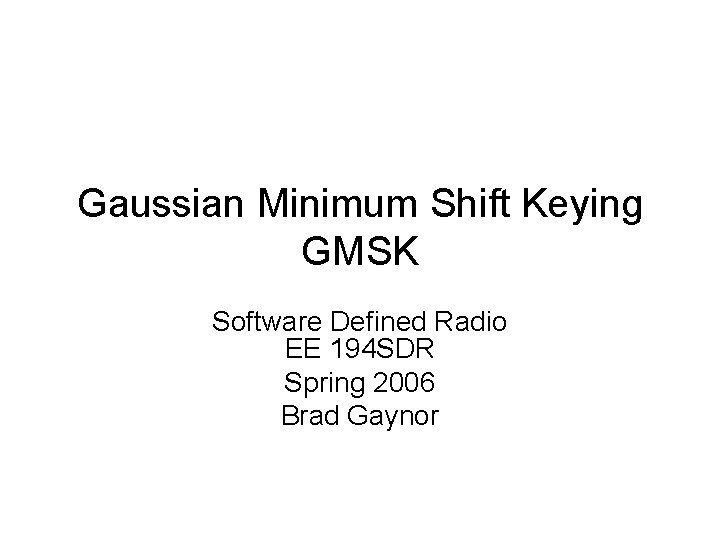 Gaussian Minimum Shift Keying GMSK Software Defined Radio EE 194 SDR Spring 2006 Brad