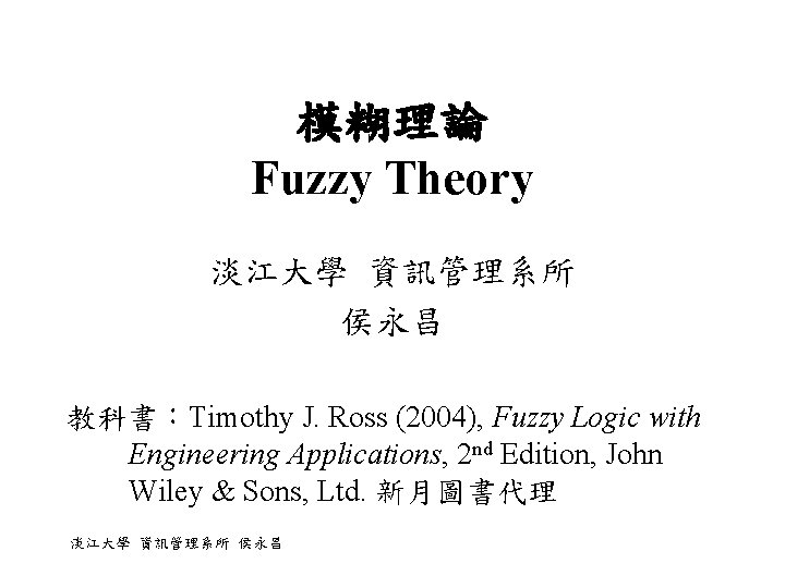 模糊理論 Fuzzy Theory 淡江大學 資訊管理系所 侯永昌 教科書：Timothy J. Ross (2004), Fuzzy Logic with Engineering