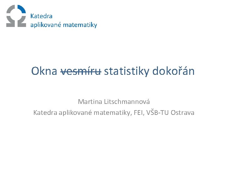 Okna vesmíru statistiky dokořán Martina Litschmannová Katedra aplikované matematiky, FEI, VŠB-TU Ostrava 