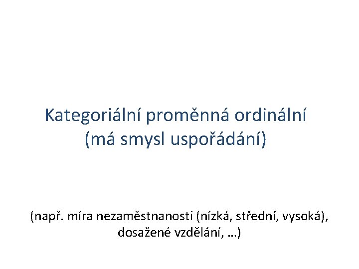 Kategoriální proměnná ordinální (má smysl uspořádání) (např. míra nezaměstnanosti (nízká, střední, vysoká), dosažené vzdělání,