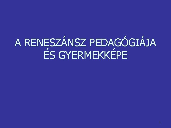 A RENESZÁNSZ PEDAGÓGIÁJA ÉS GYERMEKKÉPE 1 