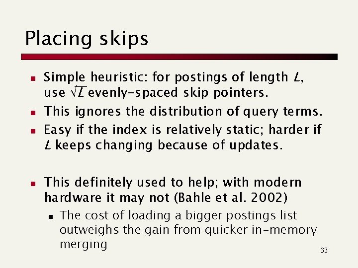Placing skips n n Simple heuristic: for postings of length L, use L evenly-spaced