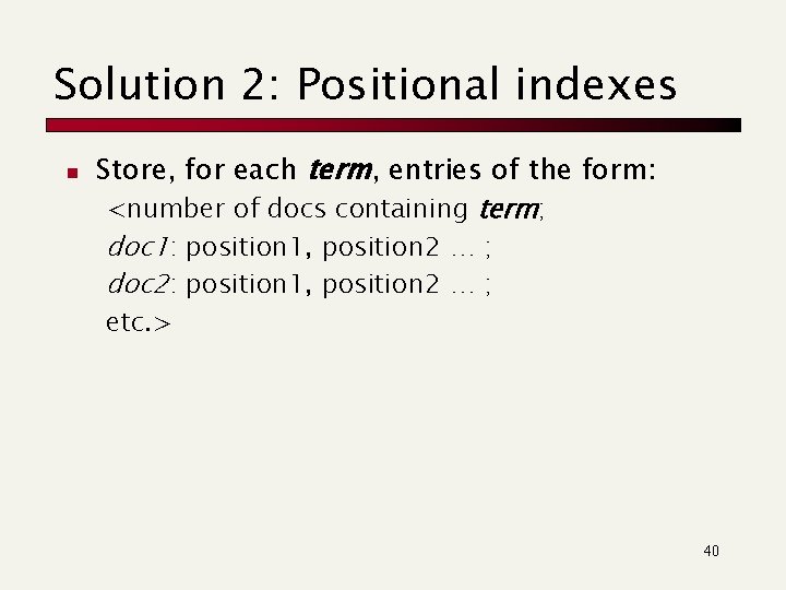 Solution 2: Positional indexes n Store, for each term, entries of the form: <number