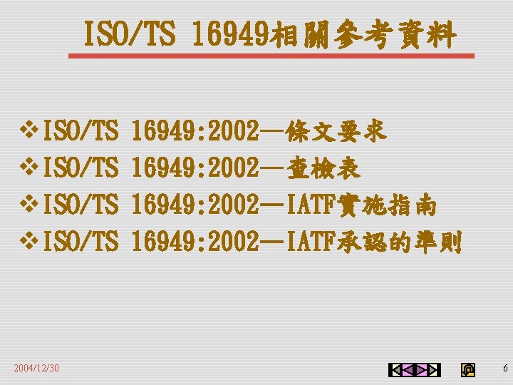 ISO/TS 16949相關參考資料 v. ISO/TS 2004/12/30 16949: 2002—條文要求 16949: 2002—查檢表 16949: 2002—IATF實施指南 16949: 2002—IATF承認的準則 6